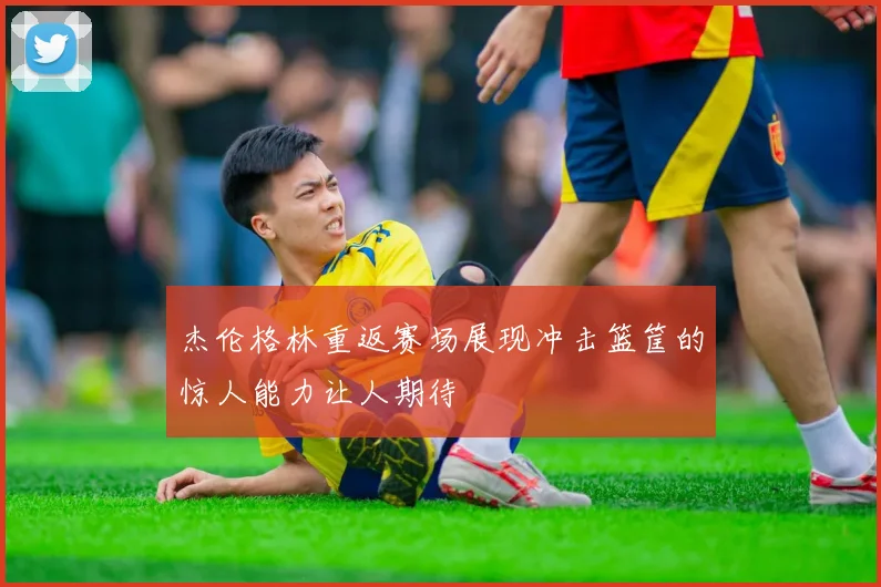 杰伦格林重返赛场展现冲击篮筐的惊人能力让人期待