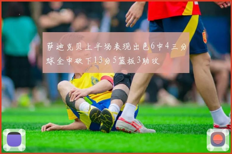 萨迪克贝上半场表现出色6中4三分球全中砍下13分5篮板3助攻