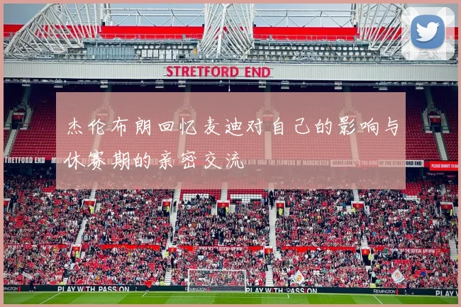 杰伦布朗回忆麦迪对自己的影响与休赛期的亲密交流