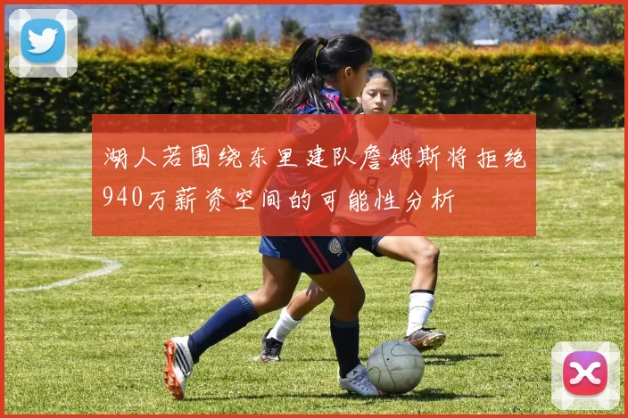 湖人若围绕东里建队詹姆斯将拒绝940万薪资空间的可能性分析