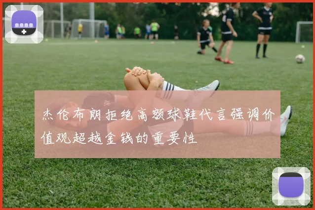 杰伦布朗拒绝高额球鞋代言强调价值观超越金钱的重要性