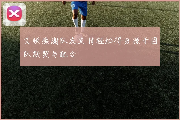 艾顿感谢队友支持轻松得分源于团队默契与配合
